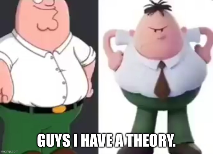 Guys I have a theory. | GUYS I HAVE A THEORY. | image tagged in captain underpants,peter griffin,family guy,theory | made w/ Imgflip meme maker