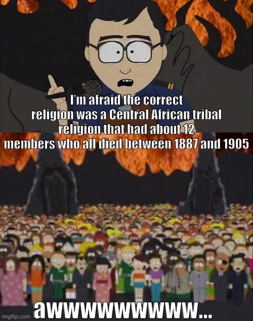 The correct religion | I’m afraid the correct religion was a Central African tribal religion that had about 12 members who all died between 1887 and 1905; awwwwwwwww… | image tagged in south park,south africa | made w/ Imgflip meme maker