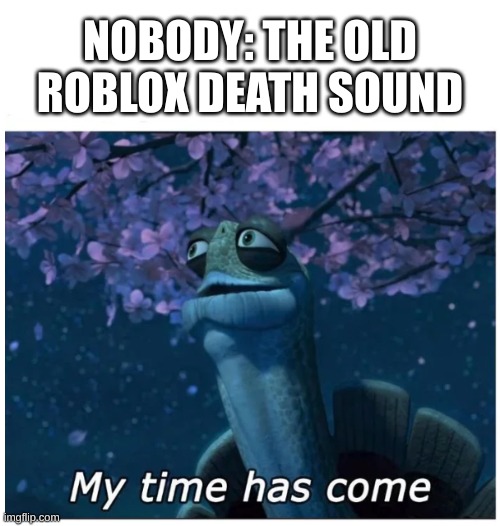 My time has come | NOBODY: THE OLD ROBLOX DEATH SOUND | image tagged in my time has come | made w/ Imgflip meme maker