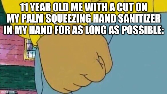 Arthur Fist Meme | 11 YEAR OLD ME WITH A CUT ON MY PALM SQUEEZING HAND SANITIZER IN MY HAND FOR AS LONG AS POSSIBLE: | image tagged in memes,arthur fist | made w/ Imgflip meme maker