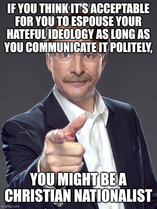 Politeness is acceptable, of course. But so is impoliteness. Hate is what's unacceptable. | IF YOU THINK IT'S ACCEPTABLE
FOR YOU TO ESPOUSE YOUR
HATEFUL IDEOLOGY AS LONG AS
YOU COMMUNICATE IT POLITELY, YOU MIGHT BE A
CHRISTIAN NATIONALIST | image tagged in jeff foxworthy,white nationalism,scumbag christian,conservative logic,polite,hate | made w/ Imgflip meme maker