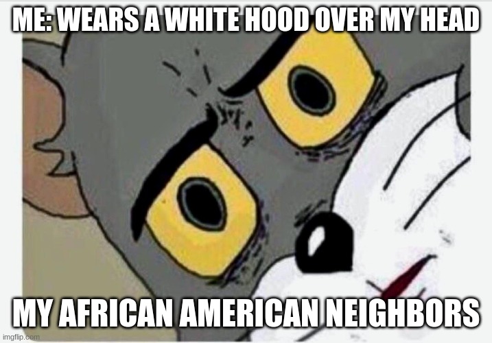 i wasnt able to post this in the dark humor stream | ME: WEARS A WHITE HOOD OVER MY HEAD; MY AFRICAN AMERICAN NEIGHBORS | image tagged in disturbed tom | made w/ Imgflip meme maker