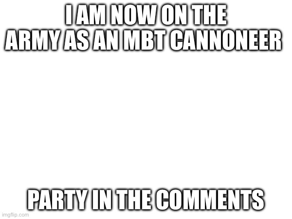 I AM NOW ON THE ARMY AS AN MBT CANNONEER; PARTY IN THE COMMENTS | made w/ Imgflip meme maker
