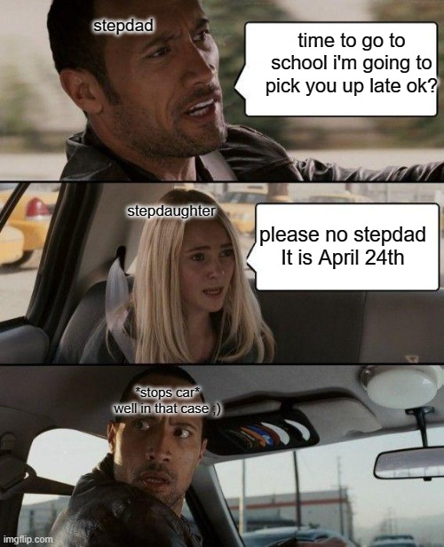 What yt short kids thinks gonna happen on april 24th | stepdad; time to go to school i'm going to pick you up late ok? stepdaughter; please no stepdad It is April 24th; *stops car* well in that case ;) | image tagged in memes,the rock driving | made w/ Imgflip meme maker