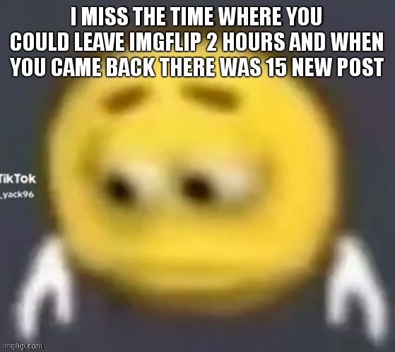 the gold times of this stream | I MISS THE TIME WHERE YOU COULD LEAVE IMGFLIP 2 HOURS AND WHEN YOU CAME BACK THERE WAS 15 NEW POST | image tagged in sad emoji | made w/ Imgflip meme maker