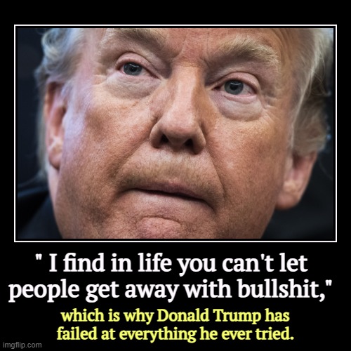 From the man with a PhD in BS | " I find in life you can't let 
people get away with bullshit," | which is why Donald Trump has failed at everything he ever tried. | image tagged in funny,demotivationals,trump,bullshit,extreme | made w/ Imgflip demotivational maker