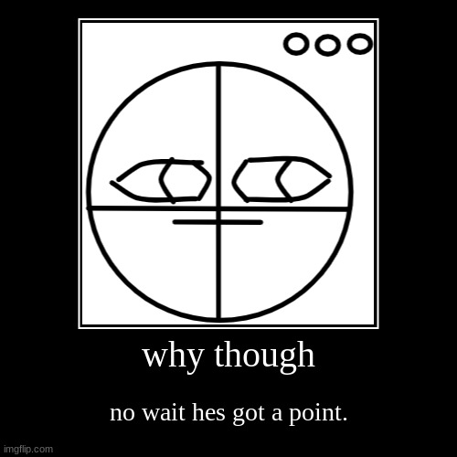 something i drew with just shapes | why though | no wait hes got a point. | image tagged in funny,demotivationals | made w/ Imgflip demotivational maker