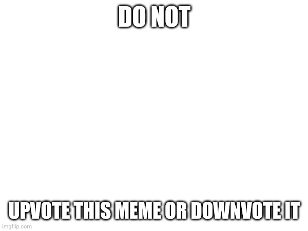 Do not really | DO NOT; UPVOTE THIS MEME OR DOWNVOTE IT | image tagged in if,this,gets_100_upvotes,i_will_reaveal_my_face | made w/ Imgflip meme maker