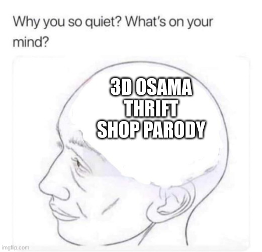 Whats on your mind? | 3D OSAMA THRIFT SHOP PARODY | image tagged in what's on your mind | made w/ Imgflip meme maker