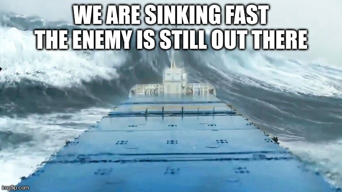 WE ARE SINKING FAST THE ENEMY IS STILL OUT THERE | made w/ Imgflip meme maker