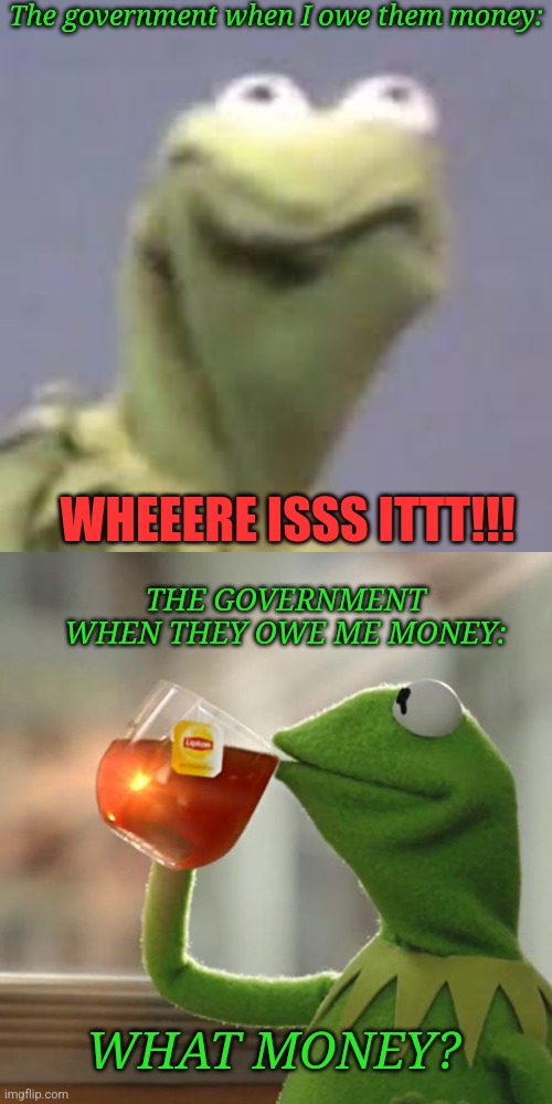 The government when I owe them money:; WHEEERE ISSS ITTT!!! THE GOVERNMENT WHEN THEY OWE ME MONEY:; WHAT MONEY? | image tagged in kermit is not happy,memes,but that's none of my business | made w/ Imgflip meme maker