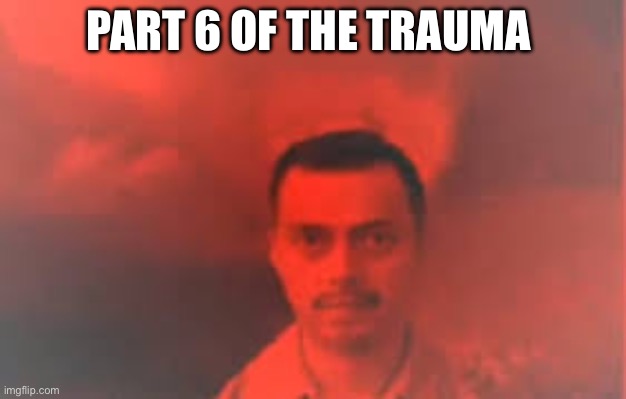 PART 6 OF THE TRAUMA | made w/ Imgflip meme maker