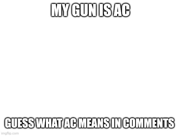 MY GUN IS AC; GUESS WHAT AC MEANS IN COMMENTS | made w/ Imgflip meme maker