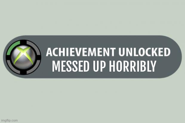achievement unlocked | MESSED UP HORRIBLY | image tagged in achievement unlocked | made w/ Imgflip meme maker