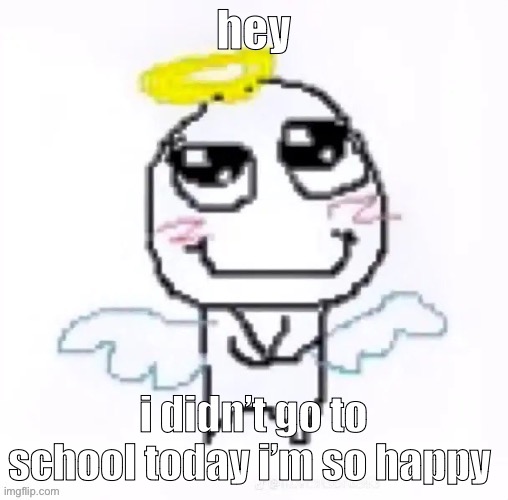 angelically | hey; i didn’t go to school today i’m so happy | image tagged in angelically | made w/ Imgflip meme maker