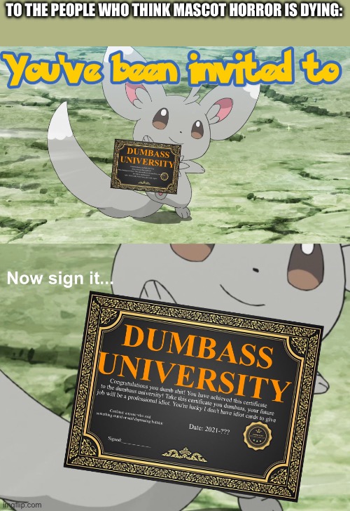 You've been invited to dumbass university | TO THE PEOPLE WHO THINK MASCOT HORROR IS DYING: | image tagged in you've been invited to dumbass university | made w/ Imgflip meme maker