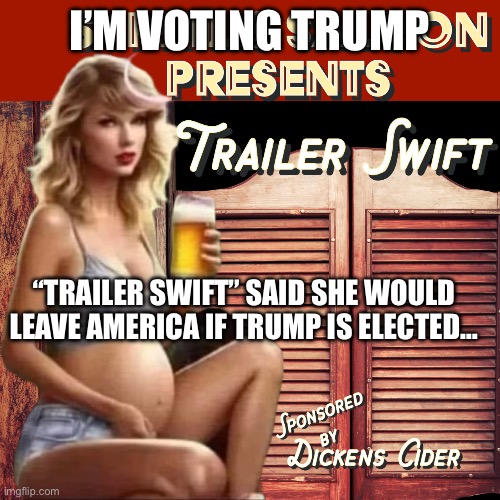 Trailer Swift | I’M VOTING TRUMP; “TRAILER SWIFT” SAID SHE WOULD LEAVE AMERICA IF TRUMP IS ELECTED… | image tagged in trailer swift,memes,funny | made w/ Imgflip meme maker