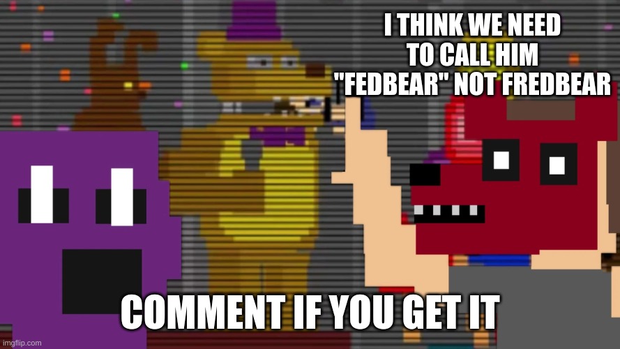 fedbear | I THINK WE NEED TO CALL HIM "FEDBEAR" NOT FREDBEAR; COMMENT IF YOU GET IT | image tagged in fnaf | made w/ Imgflip meme maker