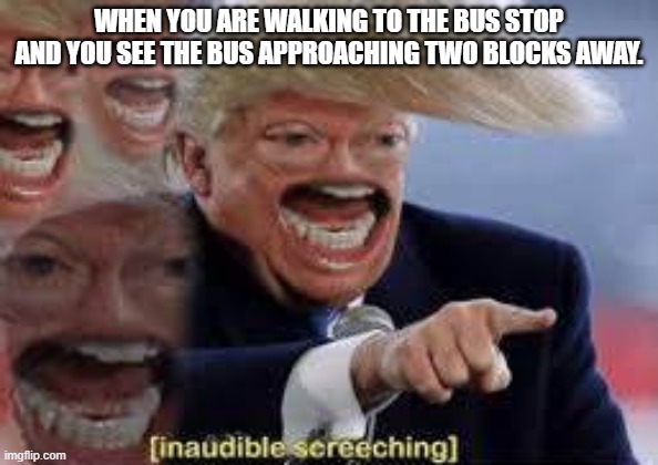 Funny Donald Trump Inaudible Screeching | WHEN YOU ARE WALKING TO THE BUS STOP AND YOU SEE THE BUS APPROACHING TWO BLOCKS AWAY. | image tagged in funny donald trump inaudible screeching | made w/ Imgflip meme maker