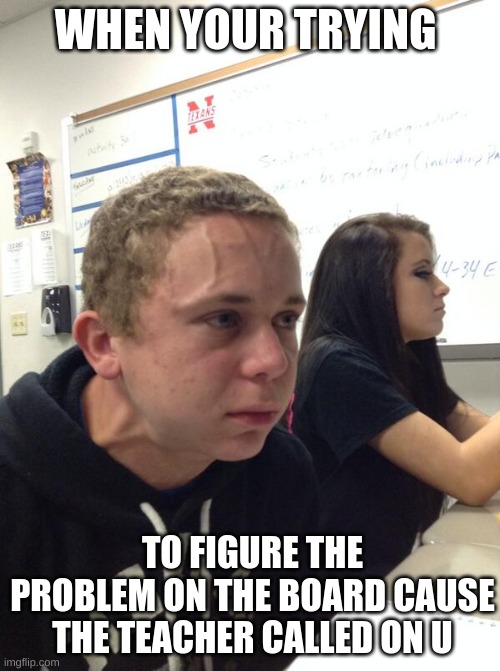 school memes | WHEN YOUR TRYING; TO FIGURE THE PROBLEM ON THE BOARD CAUSE THE TEACHER CALLED ON U | image tagged in hold fart,memes,intense thinking,funny,school,teacher calls u | made w/ Imgflip meme maker