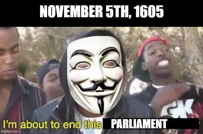 Remember, Remember... | NOVEMBER 5TH, 1605; PARLIAMENT | image tagged in i m about to end this man s whole career | made w/ Imgflip meme maker