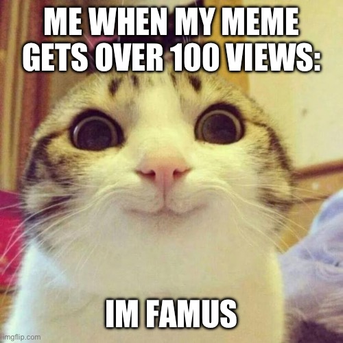Smiling Cat Meme | ME WHEN MY MEME GETS OVER 100 VIEWS:; IM FAMUS | image tagged in memes,smiling cat | made w/ Imgflip meme maker