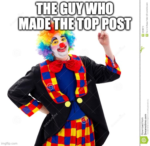 The Guy Above Me | THE GUY WHO MADE THE TOP POST | image tagged in the guy above me | made w/ Imgflip meme maker