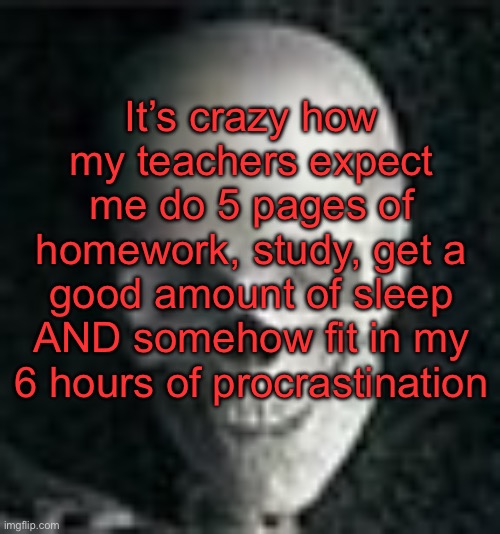 . | It’s crazy how my teachers expect me do 5 pages of homework, study, get a good amount of sleep AND somehow fit in my 6 hours of procrastination | image tagged in skull | made w/ Imgflip meme maker