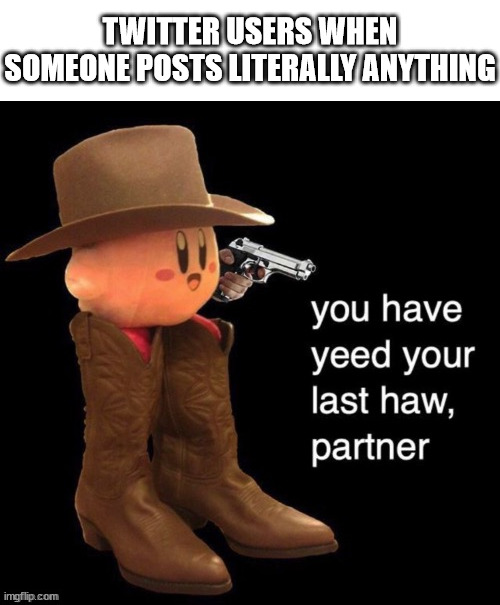 twitter users be like | TWITTER USERS WHEN SOMEONE POSTS LITERALLY ANYTHING | image tagged in kirby you have yee-ed your last haw,twitter,twitter user,twitter users,twitter meme,kirby | made w/ Imgflip meme maker