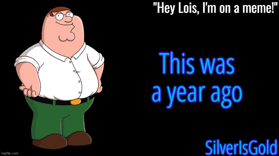 Good times | This was a year ago | image tagged in peter griffin announcement template silverisgold | made w/ Imgflip meme maker