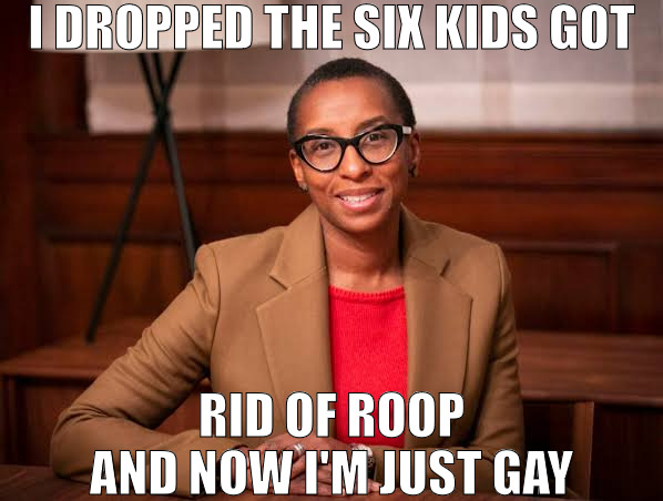 WHERE THE KIDS AT | I DROPPED THE SIX KIDS GOT; RID OF ROOP AND NOW I'M JUST GAY | image tagged in claudine gay,claudine,funny memes | made w/ Imgflip meme maker