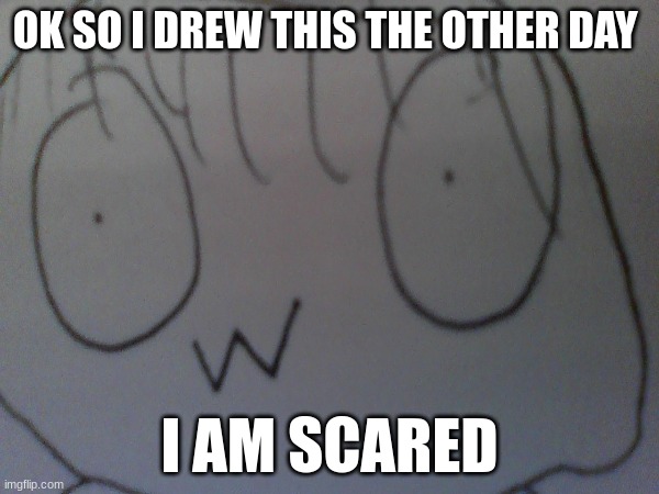 e | OK SO I DREW THIS THE OTHER DAY; I AM SCARED | image tagged in e | made w/ Imgflip meme maker