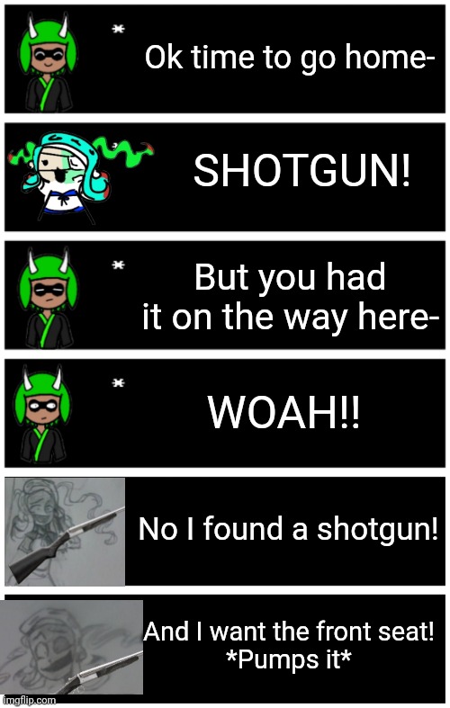 Based on an old meme. The last two 401's are from that meme because I couldn't find the original drawings, link in comments | Ok time to go home-; SHOTGUN! But you had it on the way here-; WOAH!! No I found a shotgun! And I want the front seat!
*Pumps it* | image tagged in 4 undertale textboxes,undertale text box | made w/ Imgflip meme maker