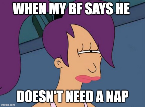 Futurama Leela | WHEN MY BF SAYS HE; DOESN'T NEED A NAP | image tagged in memes,futurama leela | made w/ Imgflip meme maker