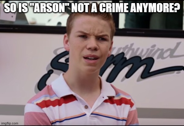 You Guys are Getting Paid | SO IS "ARSON" NOT A CRIME ANYMORE? | image tagged in you guys are getting paid | made w/ Imgflip meme maker