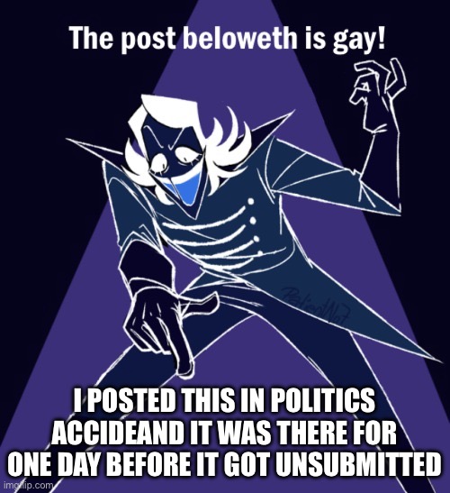 Post bellwether is still gay thooooo | I POSTED THIS IN POLITICS ACCIDENTALLY AND IT WAS THERE FOR ONE DAY BEFORE IT GOT UNSUBMITTED | image tagged in the post beloweth is gay | made w/ Imgflip meme maker