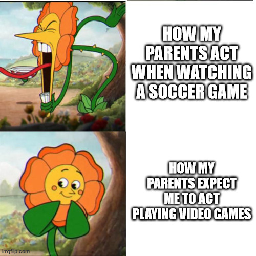parents watching soccer in a nutshell | HOW MY PARENTS ACT WHEN WATCHING A SOCCER GAME; HOW MY PARENTS EXPECT ME TO ACT PLAYING VIDEO GAMES | image tagged in cuphead flower,parents,soccer,video games,screaming | made w/ Imgflip meme maker