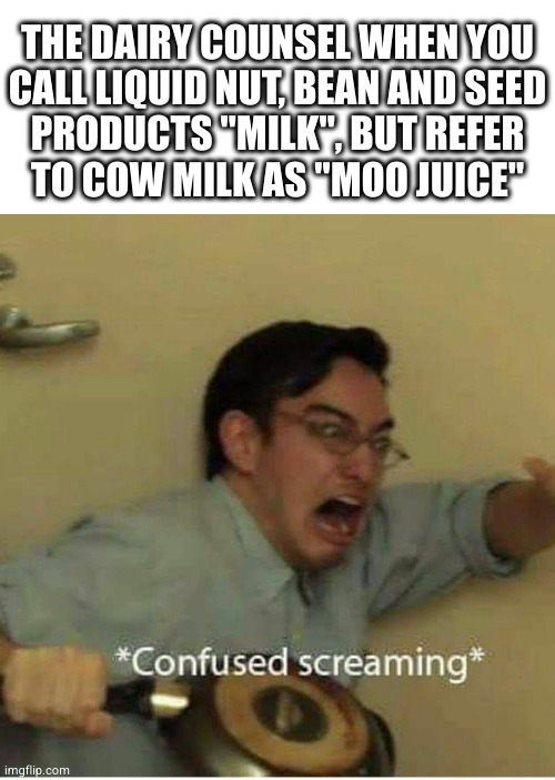I'm guessing milkweed isn't their thing either | THE DAIRY COUNSEL WHEN YOU
CALL LIQUID NUT, BEAN AND SEED
PRODUCTS "MILK", BUT REFER
TO COW MILK AS "MOO JUICE" | image tagged in confused screaming | made w/ Imgflip meme maker