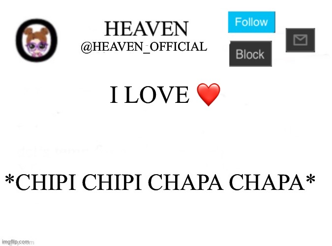 The cat’s stuck in my head forever ;-; | I LOVE ❤️; *CHIPI CHIPI CHAPA CHAPA* | image tagged in heaven s template | made w/ Imgflip meme maker