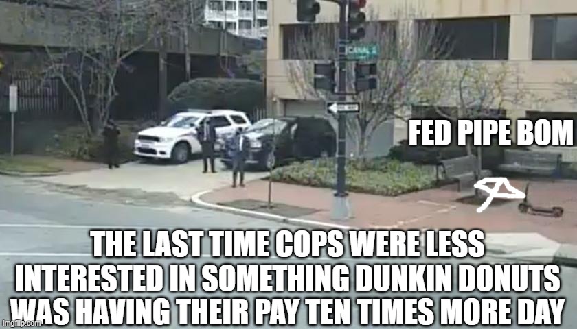 FED PIPE BOM; THE LAST TIME COPS WERE LESS INTERESTED IN SOMETHING DUNKIN DONUTS WAS HAVING THEIR PAY TEN TIMES MORE DAY | made w/ Imgflip meme maker