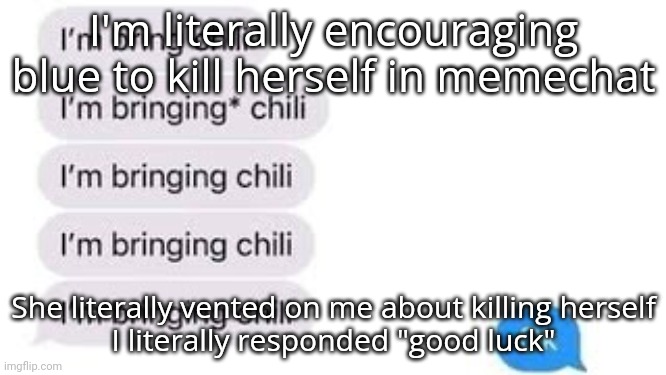 I'm bring chili | I'm literally encouraging blue to kill herself in memechat; She literally vented on me about killing herself
I literally responded "good luck" | image tagged in i'm bring chili | made w/ Imgflip meme maker