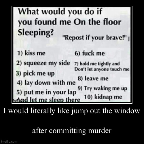 I would literally like jump out the window | after committing murder | image tagged in funny,demotivationals | made w/ Imgflip demotivational maker