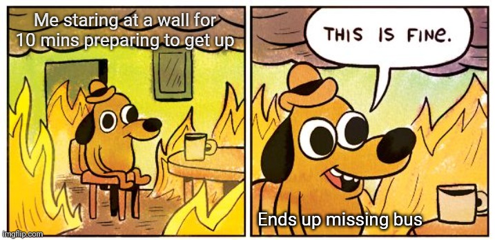 Everydaystruggle | Me staring at a wall for 10 mins preparing to get up; Ends up missing bus | image tagged in memes,this is fine | made w/ Imgflip meme maker
