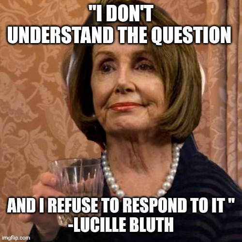 What cirrhosis of the brain looks like | "I DON'T UNDERSTAND THE QUESTION; AND I REFUSE TO RESPOND TO IT "

-LUCILLE BLUTH | image tagged in nancy pelosi | made w/ Imgflip meme maker