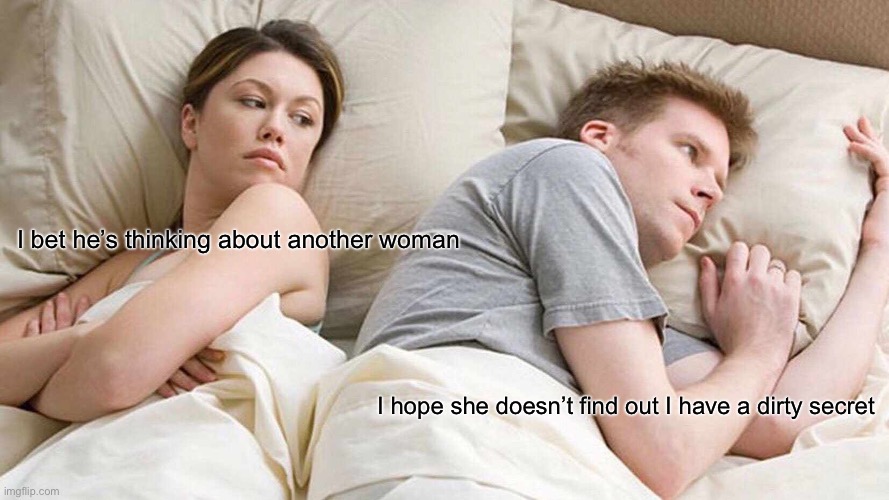 I Bet He's Thinking About Other Women | I bet he’s thinking about another woman; I hope she doesn’t find out I have a dirty secret | image tagged in memes,i bet he's thinking about other women | made w/ Imgflip meme maker