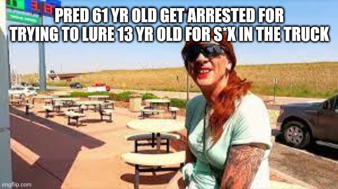 PRED 61 YR OLD GET ARRESTED FOR TRYING TO LURE 13 YR OLD FOR S*X IN THE TRUCK | made w/ Imgflip meme maker