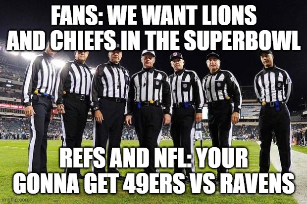 For your viewing Pleasure we are getting this!! | FANS: WE WANT LIONS AND CHIEFS IN THE SUPERBOWL; REFS AND NFL: YOUR GONNA GET 49ERS VS RAVENS | image tagged in nfl referees,san francisco 49ers,baltimore ravens,nfl,rigged | made w/ Imgflip meme maker
