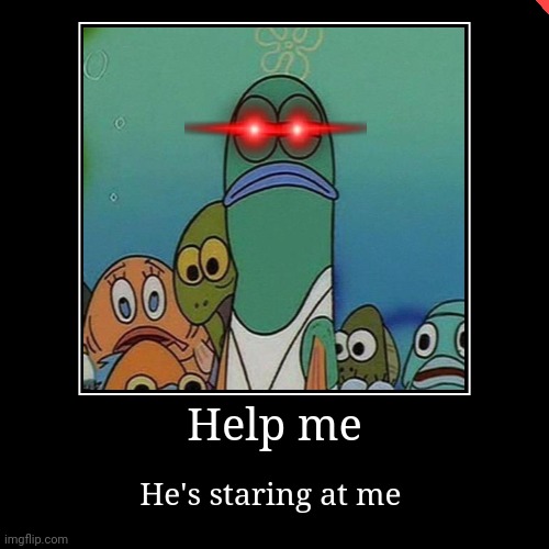 HELP ME :( | Help me | He's staring at me | image tagged in funny,demotivationals | made w/ Imgflip demotivational maker