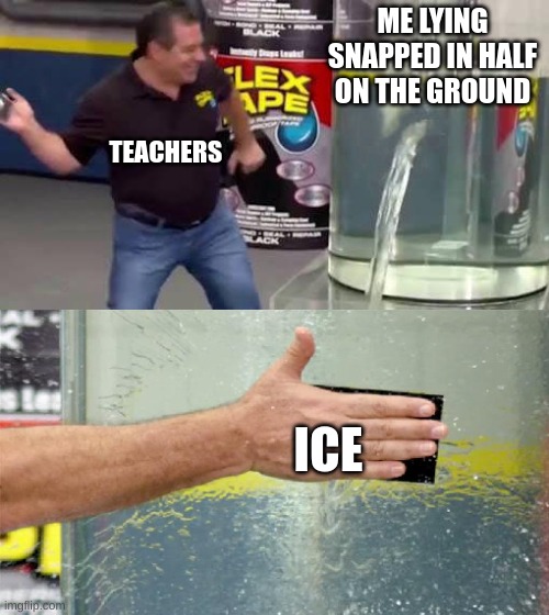 School........ | ME LYING SNAPPED IN HALF ON THE GROUND; TEACHERS; ICE | image tagged in flex tape,frfr | made w/ Imgflip meme maker