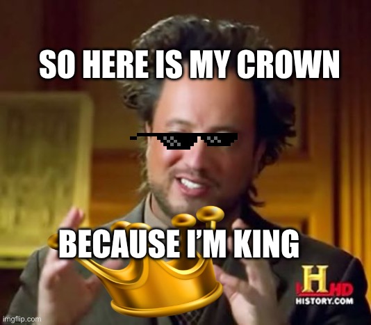 Ancient Aliens | SO HERE IS MY CROWN; BECAUSE I’M KING | image tagged in memes,ancient aliens | made w/ Imgflip meme maker